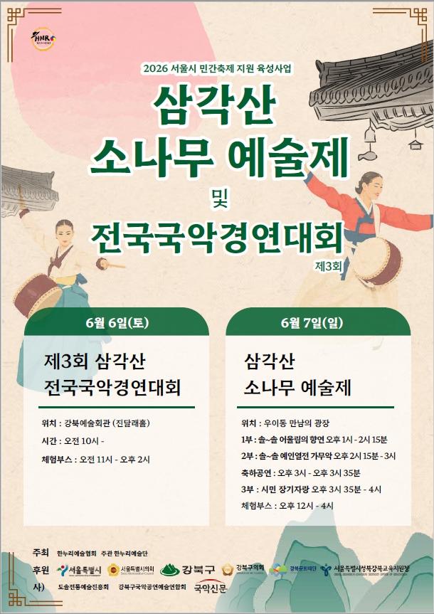 삼각산 소나무 예술제 2026 서울시 민간축제 지원 육성사업 삼각산 소나무 예술제 및 전국국악경연대회 제3회 6월 6일(토) 제3회 삼각산 전국국악경연대회 위치 : 강북예술회관 (진달래홀) 시간: 오전 10시- 체험부스 : 오전 11시 - 오후 2시 6월 7일(일) 삼각산 소나무 예술제 위치 : 우이동 만남의 광장 1부 : 솔~솔 어울림의 향연 오후 1시-2시 15분 2부: 솔~솔 예인열전 가무악 오후 2시 15분-3시 축하공연: 오후 3시 - 오후 3시 35분 3부 : 시민 장기자랑 오후 3시 35분-4시 체험부스 : 오후 12시-4시