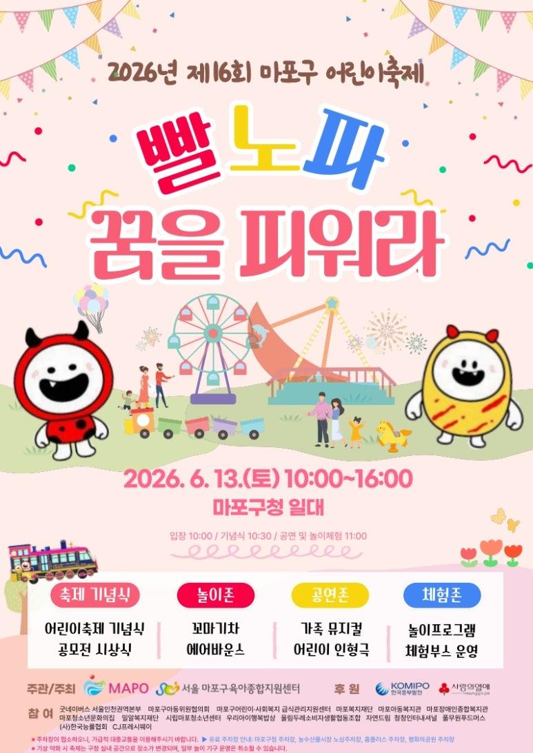 2026년 제 16회 마포구 어린이축제 [빨노파 꿈을 피워라] 2026.6.13.(토) 10:00~16:00 마포구청 일대 입장 10:00/기념식 10:30/공연 및 놀이체험 11:00 축제 기념식 어린이축제 기념식 공모전 시상식 놀이존 꼬마기차 에어바운스 공연존 가족 뮤지컬 어린이 인형극 체험존 놀이프로그램 체험부스 운영 주관/주최 MAPO 서울 마포구육아종합지원센터