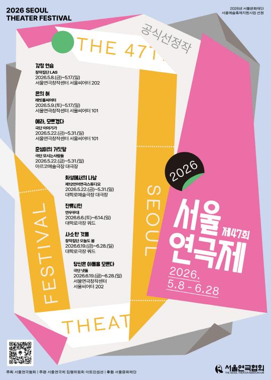 제47회 서울연극제 2026. 5.8 - 6.28 감정 연습 창작집단 LAS 2026.5.8.(금)~5.17.(일) 서울연극창작센터 서울씨어터 202 은의 혀 래빗홀씨어터 2026.5.9.(토)~5.17.(일) 서울연극창작센터 서울씨어터 101 에라, 모르겠다 극단 이야기가 2026.5.22.(금)~5.31.(일) 서울연극창작센터 서울씨어터 101 춘섬이의 거짓말 극단 모시는사람들 2026.5.22.(금)~5.31.(일) 아르코예술극장 대극장 화성에서의 나날 제12언어연극스튜디오 2026.5.22.(금)~5.31.(일) 대학로예술극장 대극장 잔류시민 연우무대 2026.6.6.(토)~6.14.(일) 대학로극장 쿼드 사소한 것들 창작집단 오늘도 봄 2026.6.19.(금)~6.28.(일) 대학로극장 쿼드 당신은 아들을 모른다 극단 냇돌 2026.6.19.(금)~6.28.(일) 서울연극창작센터 서울씨어터 202 주최 서울연극협회 | 주관 서울연극제 집행위원회 아트인셉션 | 후원 서울문화재단