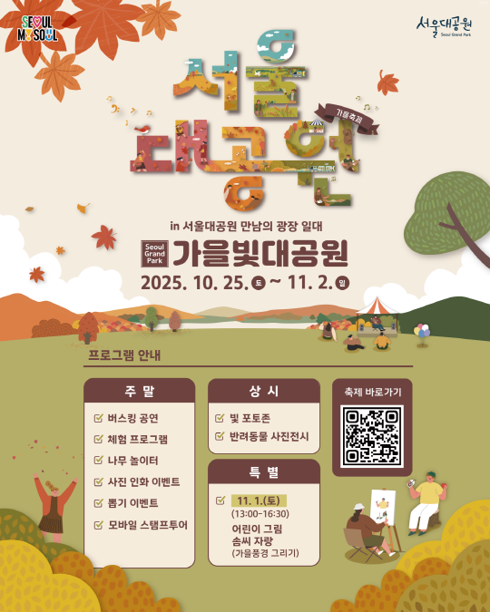[서울대공원] 2025 가을단풍축제 [가을빛 대공원] in 서울대공원 만남의 광장 일대 Seoul Park 가을빛대공원 2025. 10. 25.토~11.2.일 프로그램 안내 주말 버스킹 공연 체험 프로그램 나무 놀이터 사진 인화 이벤트 뽑기 이벤트 모바일 스탬프투어 상시 빛 포토존 반려동물 사진전시 특별 11. 1.(토) (13:00-16:30) 어린이 그림 솜씨 자랑 (가을풍경 그리기) 축제 바로가기 QR코드 스캔