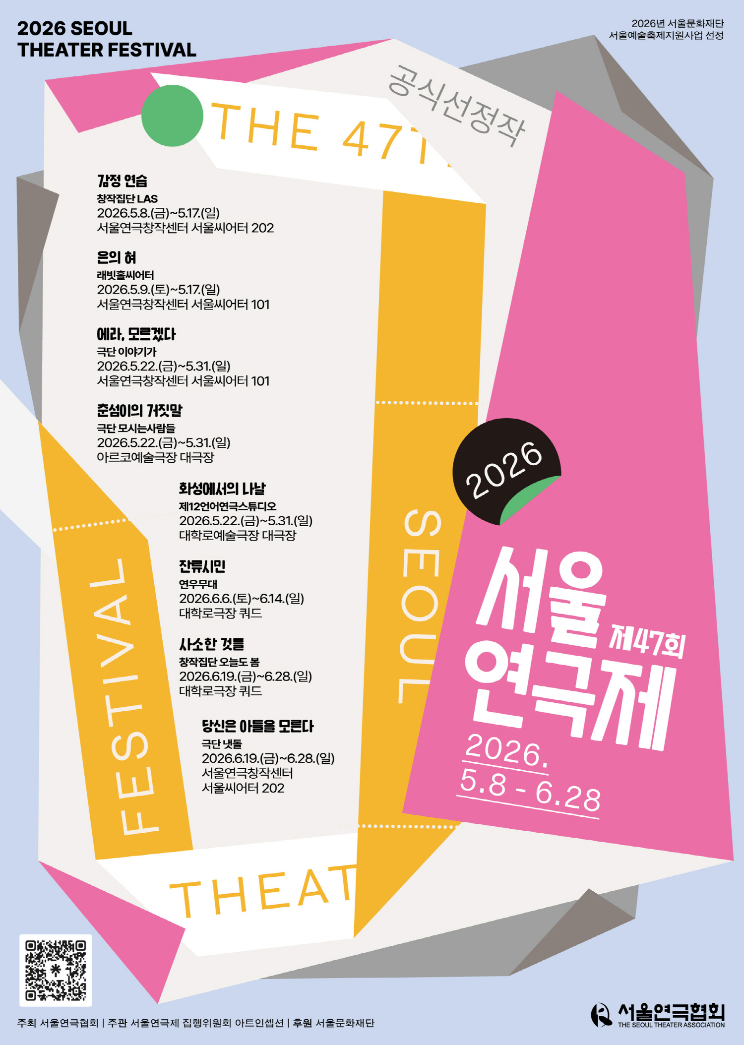 제47회 서울연극제 2026. 5.8 - 6.28 감정 연습 창작집단 LAS 2026.5.8.(금)~5.17.(일) 서울연극창작센터 서울씨어터 202 은의 혀 래빗홀씨어터 2026.5.9.(토)~5.17.(일) 서울연극창작센터 서울씨어터 101 에라, 모르겠다 극단 이야기가 2026.5.22.(금)~5.31.(일) 서울연극창작센터 서울씨어터 101 춘섬이의 거짓말 극단 모시는사람들 2026.5.22.(금)~5.31.(일) 아르코예술극장 대극장 화성에서의 나날 제12언어연극스튜디오 2026.5.22.(금)~5.31.(일) 대학로예술극장 대극장 잔류시민 연우무대 2026.6.6.(토)~6.14.(일) 대학로극장 쿼드 사소한 것들 창작집단 오늘도 봄 2026.6.19.(금)~6.28.(일) 대학로극장 쿼드 당신은 아들을 모른다 극단 냇돌 2026.6.19.(금)~6.28.(일) 서울연극창작센터 서울씨어터 202 주최 서울연극협회 | 주관 서울연극제 집행위원회 아트인셉션 | 후원 서울문화재단