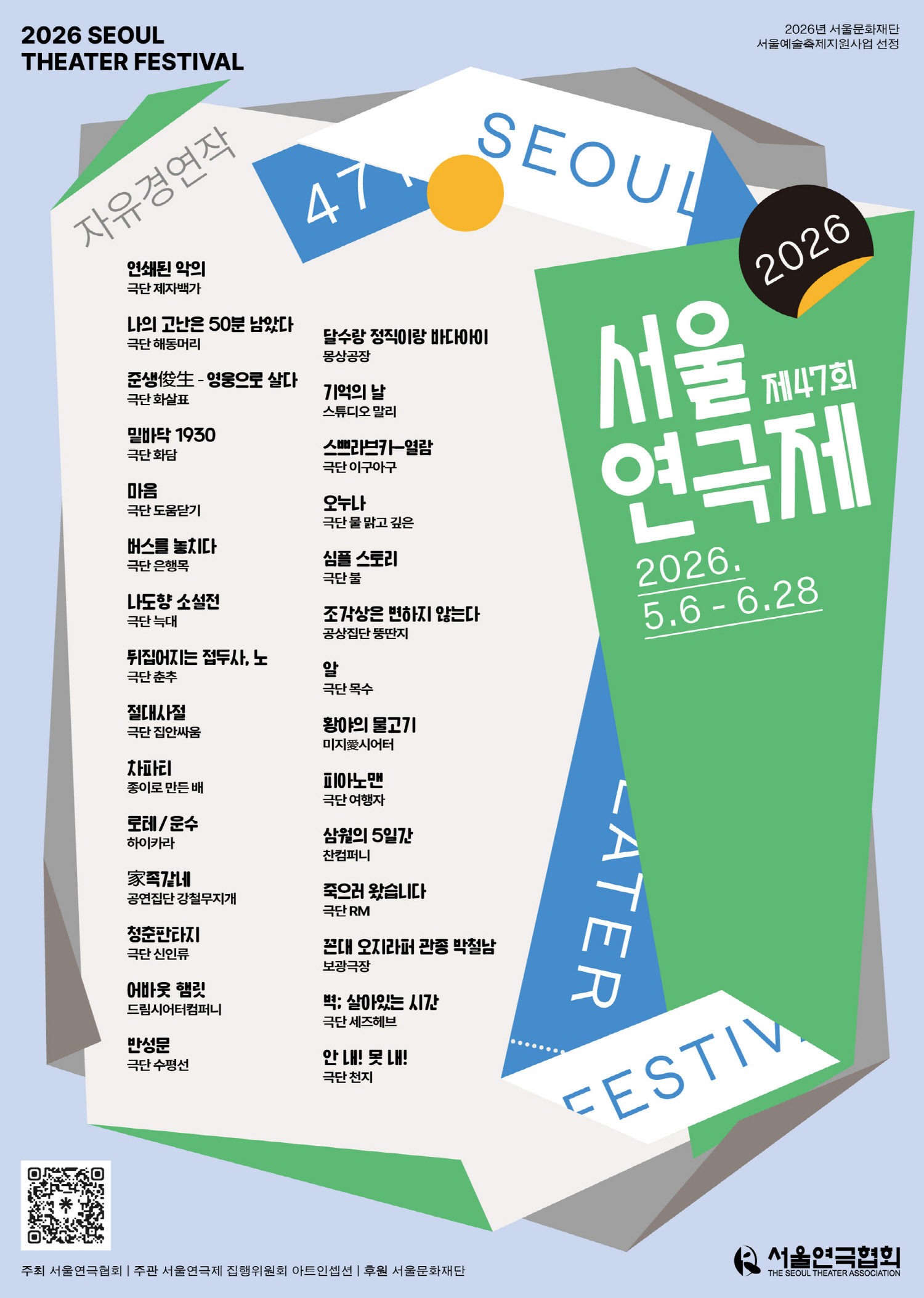 제47회 서울연극제 2026. 5.6 - 6.28 자유경연작 연쇄된 악의 극단 제자백가 나의 고난은 50분 남았다 극단 해동머리 준생俊生 - 영웅으로 살다 극단 화살표 밑바닥 1930 극단 화담 마음 극단 도움닫기 버스를 놓치다 극단 은행목 나도향 소설전 극단 늑대 뒤집어지는 접두사, 노 극단 춘추 절대사절 극단 집안싸움 차파티 종이로 만든 배 로테/운수 하이카라 家족같네 공연집단 강철무지개 청춘판타지 극단 신인류 어바웃 햄릿 드림시어터컴퍼니 반성문 극단 수평선 달수랑 정직이랑 바다아이 몽상공장 기억의 날 스튜디오 말리 스쁘라브카열람 극단 이구아구 오누나 극단 물 맑고 깊은 심플 스토리 극단 불 조각상은 변하지 않는다 공상집단 뚱딴지 알 극단 목수 황야의 물고기 미지愛시어터 피아노맨 극단 여행자 삼월의 5일간 찬컴퍼니 죽으러 왔습니다 극단 RM 꼰대 오지라퍼 관종 박철남 보광극장 벽: 살아있는 시간 극단 세즈헤브 안내! 못 내! 극단 천지 주최 서울연극협회 | 주관 서울연극제 집행위원회 아트인셉션 | 후원 서울문화재단