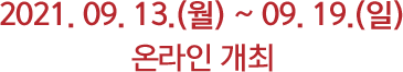2021. 09. 13.(월) ~ 09. 19.(일) 온라인 개최 