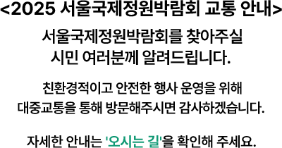 <2025 서울국제정원박람회 교통 안내> 서울국제정원박람회를 찾아주실 시민 여러분께 알려드립니다. 친환경적이고 안전한 행사 운영을 위해 대중교통을 통해 방문해주시면 감사하겠습니다. 자세한 안내는 '오시는 길'을 확인해주세요
