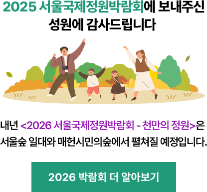 2025 서울국제정원박람회에 보내주신 성원에 감사드립니다 내년 <2026 서울국제정원박람회 - 천만의 정원>은 서울숲 일대와 매헌시민의숲에서 펼쳐질 예정입니다. 2026 박람회 더 알아보기