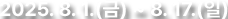 2025.8.1(금)~8.17(일)