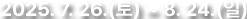 2025.7.26(토)~8.24(일)